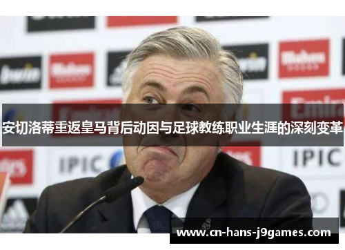 安切洛蒂重返皇马背后动因与足球教练职业生涯的深刻变革