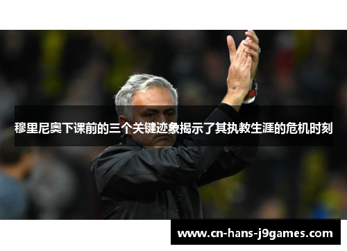 穆里尼奥下课前的三个关键迹象揭示了其执教生涯的危机时刻