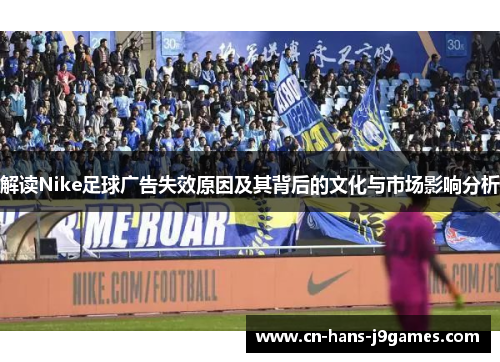 解读Nike足球广告失效原因及其背后的文化与市场影响分析