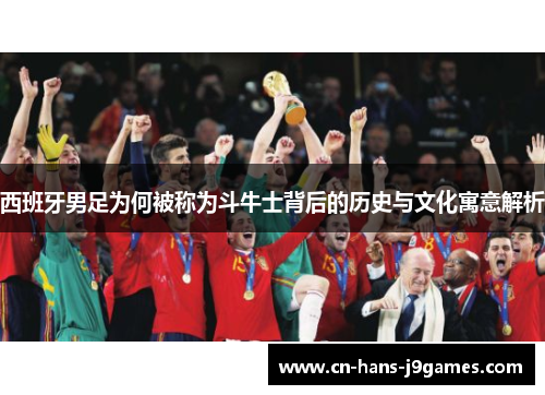 西班牙男足为何被称为斗牛士背后的历史与文化寓意解析