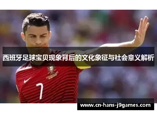 西班牙足球宝贝现象背后的文化象征与社会意义解析