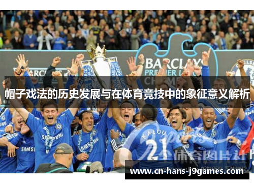 帽子戏法的历史发展与在体育竞技中的象征意义解析 帽子戏法的历史发展与在体育竞技中的象征意义解析