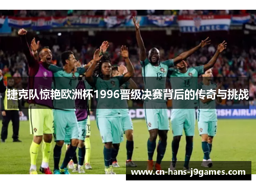 捷克队惊艳欧洲杯1996晋级决赛背后的传奇与挑战 捷克队惊艳欧洲杯1996晋级决赛背后的传奇与挑战