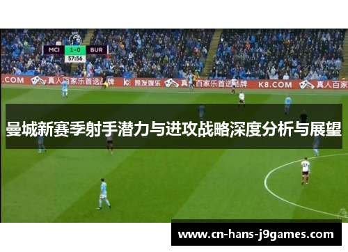 曼城新赛季射手潜力与进攻战略深度分析与展望 曼城新赛季射手潜力与进攻战略深度分析与展望
