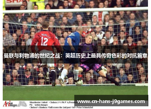 曼联与利物浦的世纪之战:英超历史上最具传奇色彩的对抗篇章 曼联与利物浦的世纪之战:英超历史上最具传奇色彩的对抗篇章