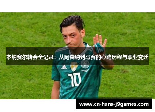 本纳赛尔转会全记录：从阿森纳到马赛的心路历程与职业变迁