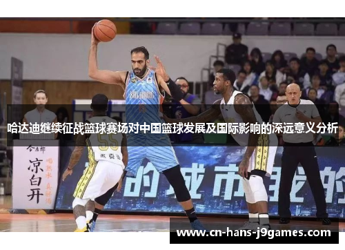 哈达迪继续征战篮球赛场对中国篮球发展及国际影响的深远意义分析