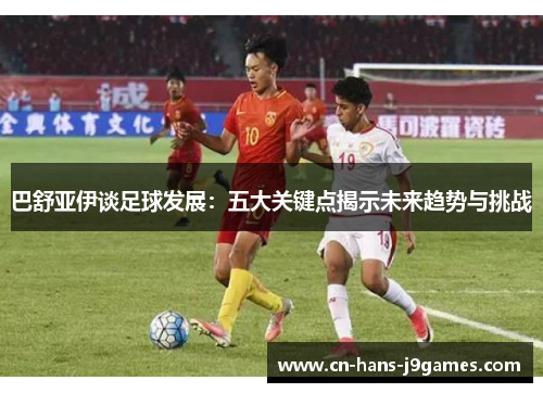 巴舒亚伊谈足球发展:五大关键点揭示未来趋势与挑战 巴舒亚伊谈足球发展:五大关键点揭示未来趋势与挑战