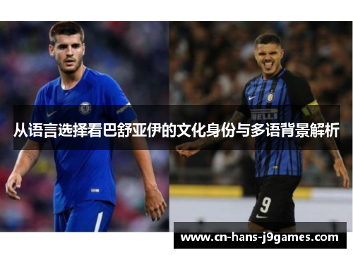 从语言选择看巴舒亚伊的文化身份与多语背景解析 从语言选择看巴舒亚伊的文化身份与多语背景解析