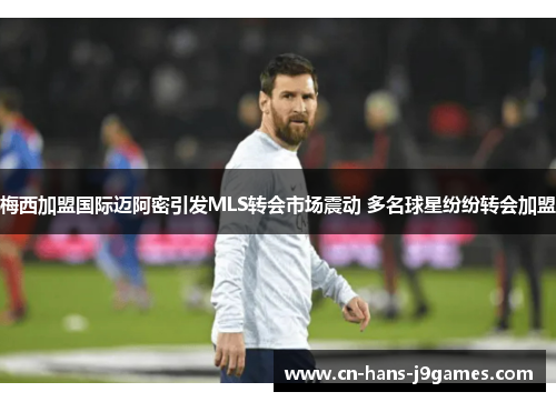 梅西加盟国际迈阿密引发MLS转会市场震动 多名球星纷纷转会加盟 梅西加盟国际迈阿密引发MLS转会市场震动 多名球星纷纷转会加盟