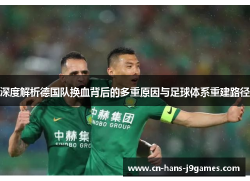 深度解析德国队换血背后的多重原因与足球体系重建路径