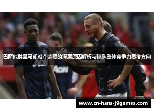 巴萨能胜皇马却难夺欧冠的深层原因解析与球队整体竞争力思考方向