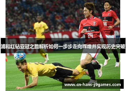 浦和红钻亚冠之路解析如何一步步走向辉煌并实现历史突破