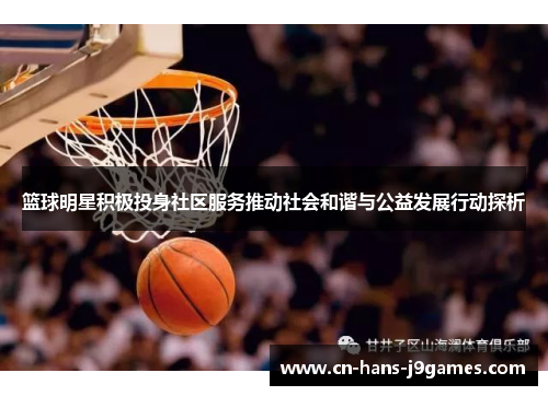 篮球明星积极投身社区服务推动社会和谐与公益发展行动探析