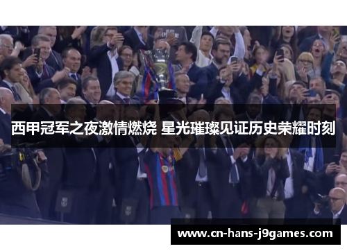 西甲冠军之夜激情燃烧 星光璀璨见证历史荣耀时刻