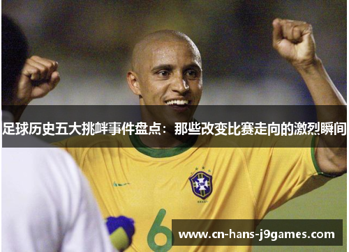 足球历史五大挑衅事件盘点:那些改变比赛走向的激烈瞬间 足球历史五大挑衅事件盘点:那些改变比赛走向的激烈瞬间