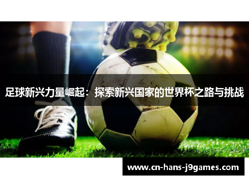 足球新兴力量崛起:探索新兴国家的世界杯之路与挑战 足球新兴力量崛起:探索新兴国家的世界杯之路与挑战