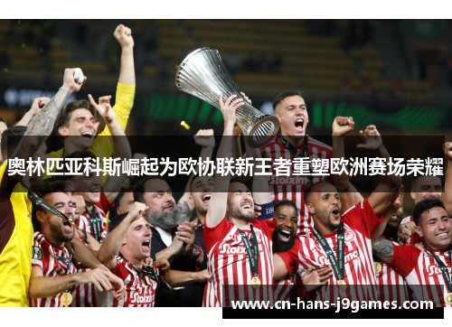 奥林匹亚科斯崛起为欧协联新王者重塑欧洲赛场荣耀