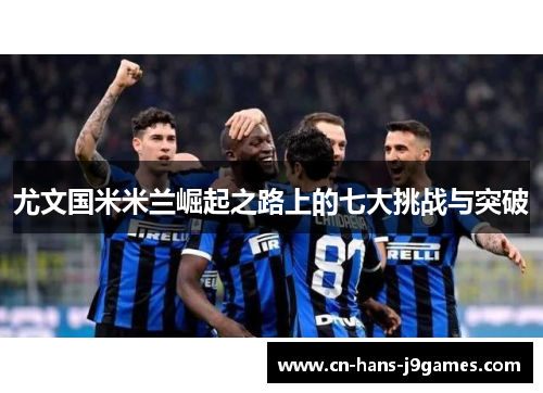 尤文国米米兰崛起之路上的七大挑战与突破 尤文国米米兰崛起之路上的七大挑战与突破