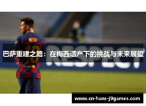 巴萨重建之路：在梅西遗产下的挑战与未来展望