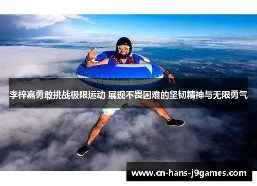 李梓嘉勇敢挑战极限运动 展现不畏困难的坚韧精神与无限勇气 李梓嘉勇敢挑战极限运动 展现不畏困难的坚韧精神与无限勇气