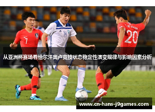 从亚洲杯赛场看恰尔汗奥卢竞技状态稳定性演变规律与影响因素分析