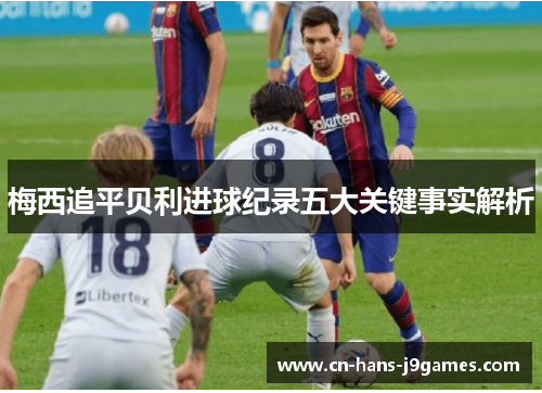 梅西追平贝利进球纪录五大关键事实解析