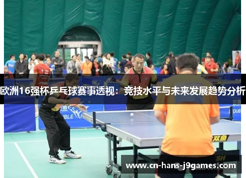 欧洲16强杯乒乓球赛事透视:竞技水平与未来发展趋势分析 欧洲16强杯乒乓球赛事透视:竞技水平与未来发展趋势分析