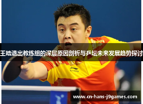 王皓退出教练组的深层原因剖析与乒坛未来发展趋势探讨 王皓退出教练组的深层原因剖析与乒坛未来发展趋势探讨