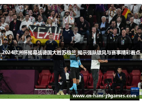 2024欧洲杯揭幕战德国大胜苏格兰 揭示强队雄风与赛事精彩看点 2024欧洲杯揭幕战德国大胜苏格兰 揭示强队雄风与赛事精彩看点
