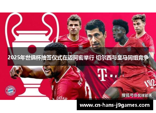 2025年世俱杯抽签仪式在迈阿密举行 切尔西与皇马同组竞争