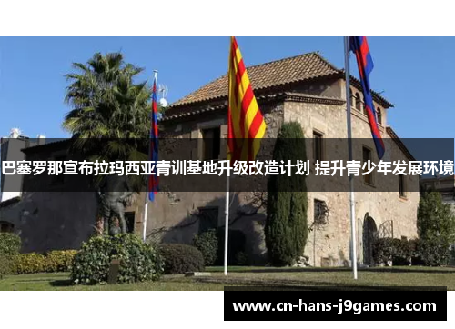 巴塞罗那宣布拉玛西亚青训基地升级改造计划 提升青少年发展环境 巴塞罗那宣布拉玛西亚青训基地升级改造计划 提升青少年发展环境