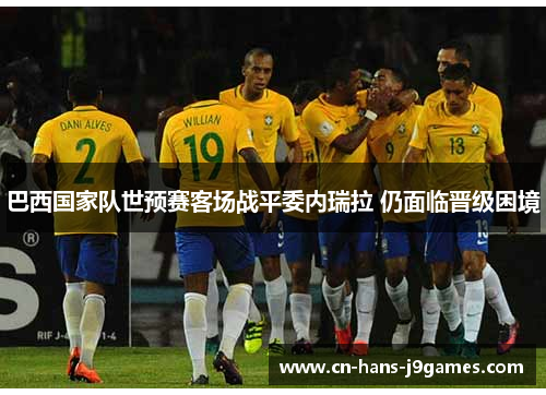 巴西国家队世预赛客场战平委内瑞拉 仍面临晋级困境 巴西国家队世预赛客场战平委内瑞拉 仍面临晋级困境