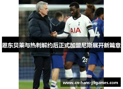 恩东贝莱与热刺解约后正式加盟尼斯展开新篇章 恩东贝莱与热刺解约后正式加盟尼斯展开新篇章