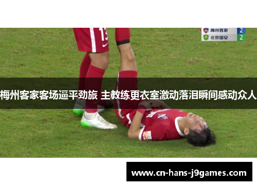 梅州客家客场逼平劲旅 主教练更衣室激动落泪瞬间感动众人 梅州客家客场逼平劲旅 主教练更衣室激动落泪瞬间感动众人