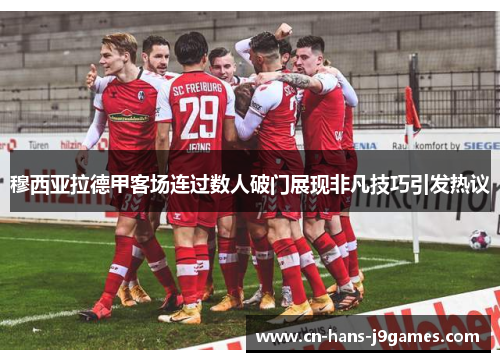 穆西亚拉德甲客场连过数人破门展现非凡技巧引发热议 穆西亚拉德甲客场连过数人破门展现非凡技巧引发热议