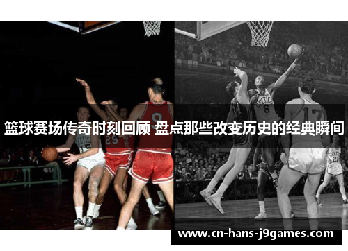 篮球赛场传奇时刻回顾 盘点那些改变历史的经典瞬间