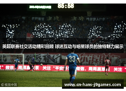 英超联赛社交活动精彩回顾 球迷互动与明星球员的独特魅力展示