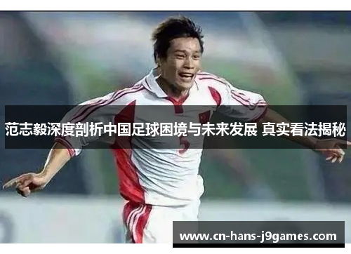 范志毅深度剖析中国足球困境与未来发展 真实看法揭秘