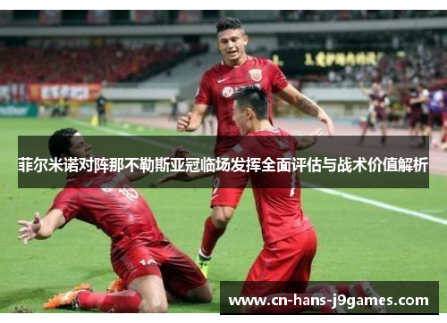 菲尔米诺对阵那不勒斯亚冠临场发挥全面评估与战术价值解析