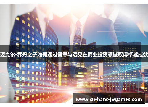迈克尔·乔丹之子如何通过智慧与远见在商业投资领域取得卓越成就