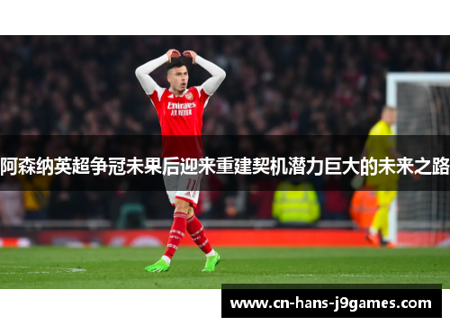 阿森纳英超争冠未果后迎来重建契机潜力巨大的未来之路 阿森纳英超争冠未果后迎来重建契机潜力巨大的未来之路