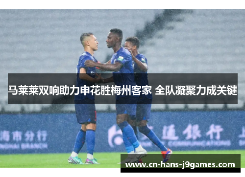 马莱莱双响助力申花胜梅州客家 全队凝聚力成关键 马莱莱双响助力申花胜梅州客家 全队凝聚力成关键