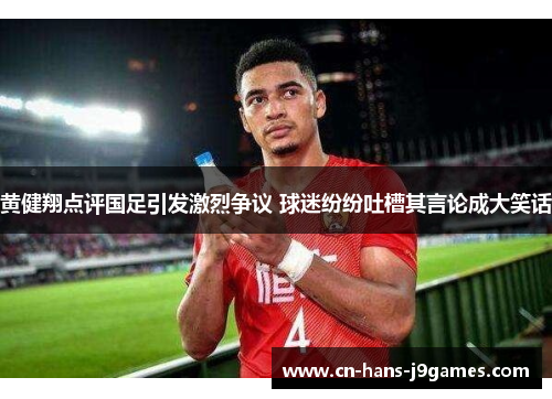 黄健翔点评国足引发激烈争议 球迷纷纷吐槽其言论成大笑话
