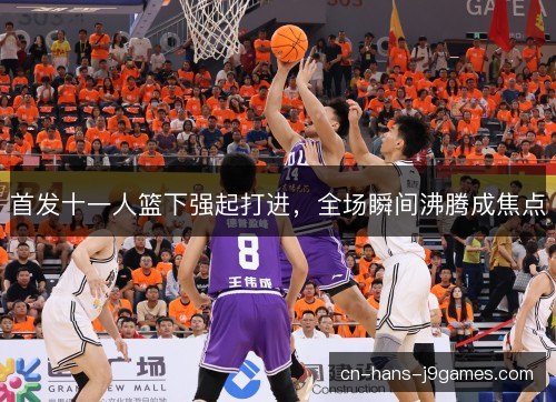 首发十一人篮下强起打进，全场瞬间沸腾成焦点