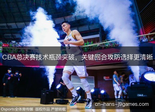 CBA总决赛技术瓶颈突破,关键回合攻防选择更清晰 CBA总决赛技术瓶颈突破,关键回合攻防选择更清晰
