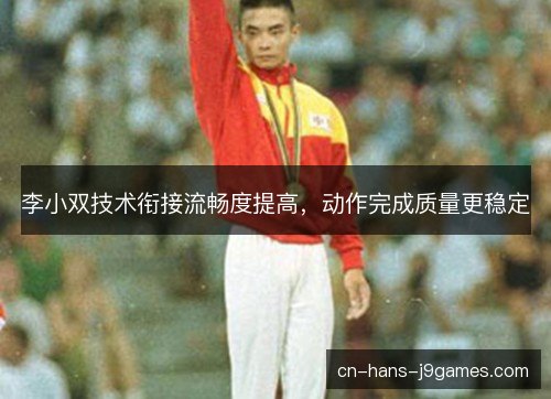 李小双技术衔接流畅度提高,动作完成质量更稳定 李小双技术衔接流畅度提高,动作完成质量更稳定