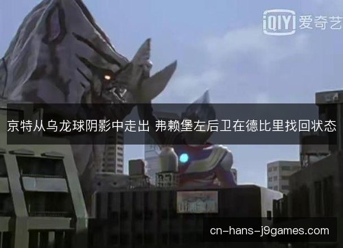 京特从乌龙球阴影中走出 弗赖堡左后卫在德比里找回状态